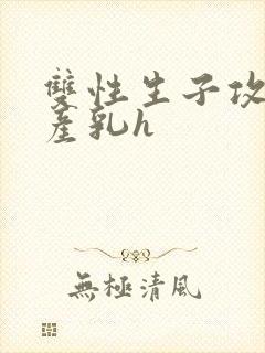 双性生子攻喝奶产乳h