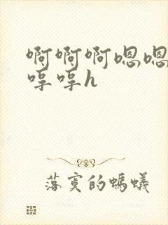 啊啊啊嗯嗯嗯哼哼哼h