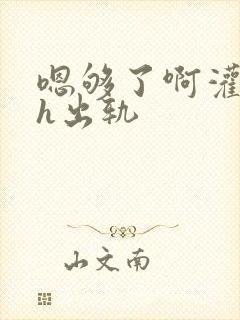 嗯够了啊灌满了h出轨