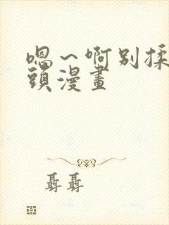 嗯～啊别揉我奶头漫画