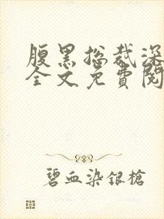 腹黑总裁深深宠全文免费阅读全文