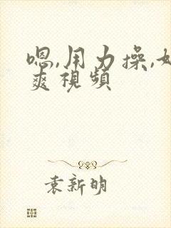 嗯,用力操,好爽视频