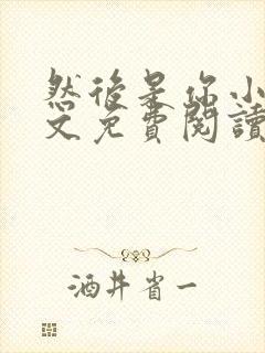 然后是你小说全文免费阅读无弹窗