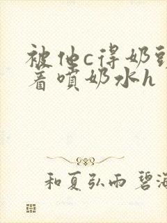 被他c得奶头晃着喷奶水h