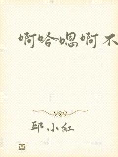 啊哈嗯啊不要啊