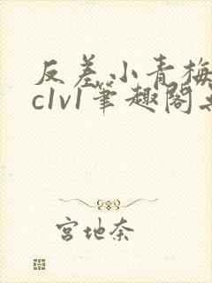 反差小青梅不经c1v1笔趣阁无弹窗