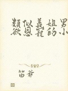 类似义姐男主重欲恩宠的小说