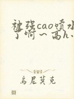 被强cao喷水了啊～高h小说