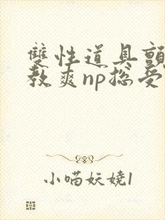 双性道具颤抖调教爽np总受