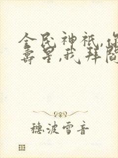 全民神祇,你拜寿星,我拜阎王免费阅读