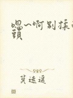 嗯~啊别揉我奶头