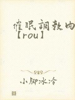 催眠调教肉淫文【rou】