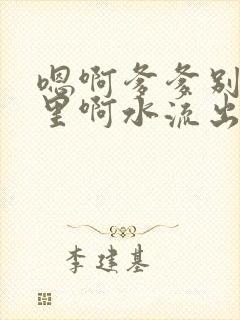 嗯啊爹爹别舔那里啊水流出来了啊