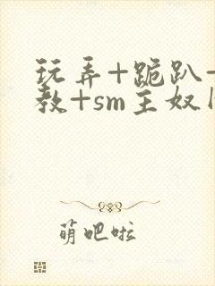 玩弄+跪趴+调教+sm主奴网站