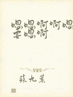 嗯嗯啊啊嗯啊不要嗯啊