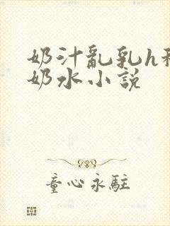 奶汁乱乳h秘书奶水小说