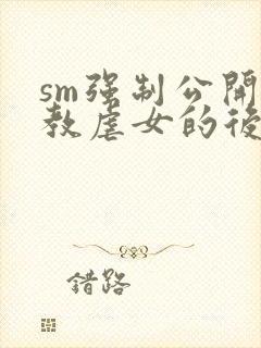 sm强制公开调教虐女的后果