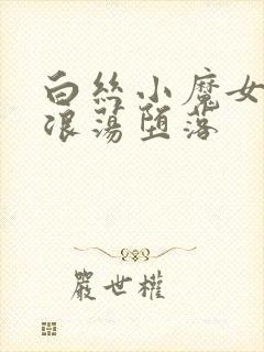 白丝小魔女呻吟浪荡堕落
