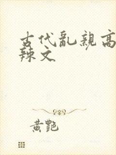 古代乱亲高h肉辣文