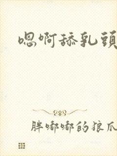 嗯啊舔乳头好爽