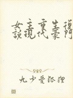女主重生复仇小说现代豪门
