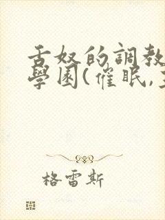 舌奴的调教催淫学园(催眠,主奴,重