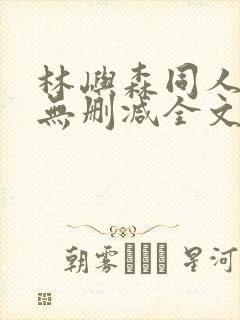 林屿森同人h文无删减全文阅读笔趣阁