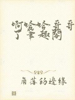 啊哈哈哥哥我错了笔趣阁