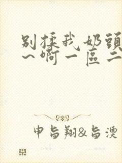 别揉我奶头～嗯～啊一区二区三区