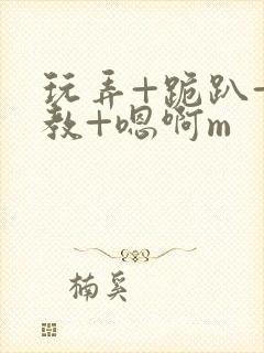 玩弄+跪趴+调教+嗯啊m