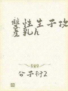 双性生子攻喝奶产乳h