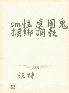 sm性虐团鬼六捆绑调教