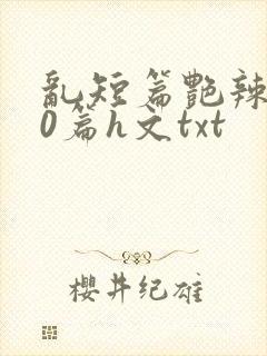 乱短篇艳辣500篇h文txt