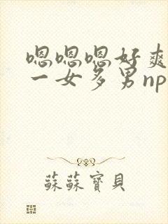 嗯嗯嗯好爽还要一女多男np