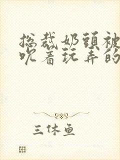 总裁奶头被男人吮着玩弄的