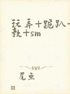 玩弄+跪趴+调教+sm