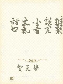 甜文小说推文一口气看完系列已完结