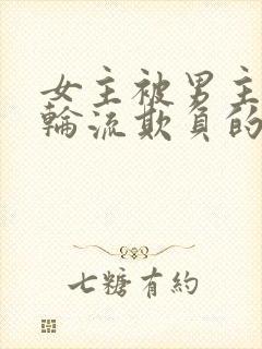 女主被男主男二轮流欺负的小说