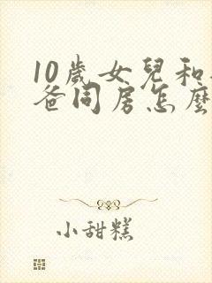 10岁女儿和爸爸同房怎么处理