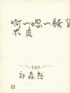 啊~嗯~骚货爽不爽