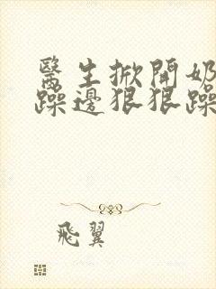 医生掀开奶罩边躁边狠狠躁视频