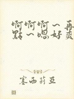 啊啊啊～再用力点～嗯好爽羞羞小说封面