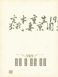 完本重生1983:我妻京圈大小姐