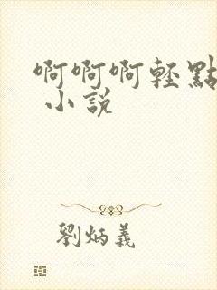 啊啊啊轻点嗯h 小说