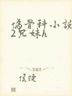 伪骨科小说1/2兄妹h