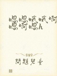 嗯嗯哦哦啊哈额嗯啊嗯h