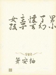 女主怀了男主的孩子玄幻小说