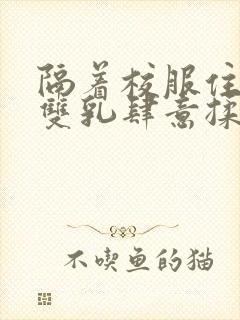 隔着校服住她的双乳肆意揉