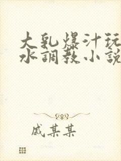 大乳爆汁玩出奶水调教小说