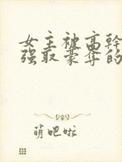 女主被高干子弟强取豪夺的小说